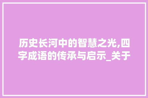 历史长河中的智慧之光,四字成语的传承与启示_关于历史的四字成语加意思