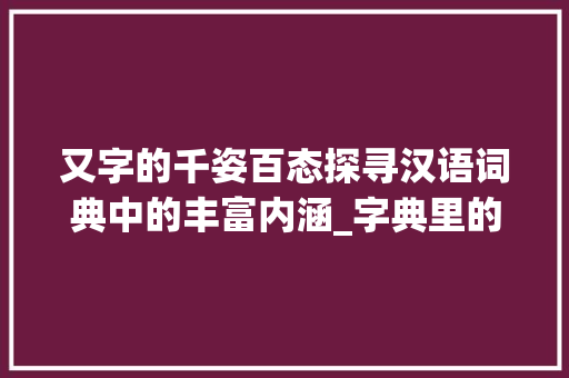 又字的千姿百态探寻汉语词典中的丰富内涵_字典里的又字有哪些意思