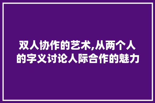 双人协作的艺术,从两个人的字义讨论人际合作的魅力_什么字的意思是两个人的