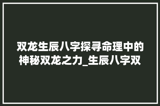 双龙生辰八字探寻命理中的神秘双龙之力_生辰八字双龙的意思
