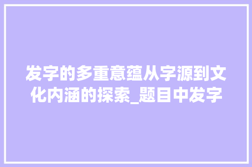 发字的多重意蕴从字源到文化内涵的探索_题目中发字的意思是啥呢