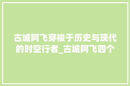 古城阿飞穿梭于历史与现代的时空行者_古城阿飞四个字的意思