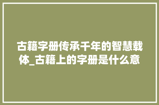 古籍字册传承千年的智慧载体_古籍上的字册是什么意思