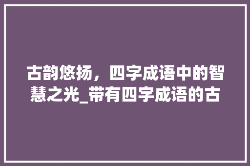 古韵悠扬，四字成语中的智慧之光_带有四字成语的古诗意思