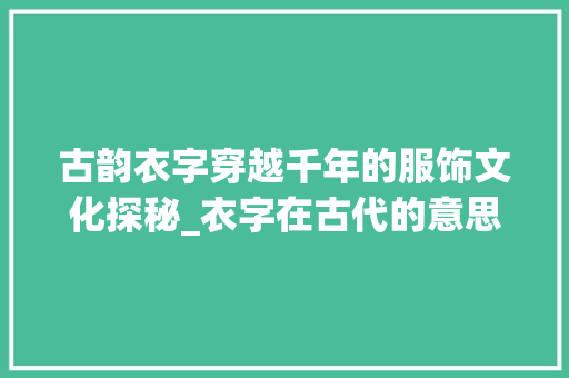 古韵衣字穿越千年的服饰文化探秘_衣字在古代的意思是啥