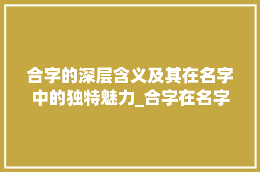 合字的深层含义及其在名字中的独特魅力_合字在名字中的意思是 社交媒体