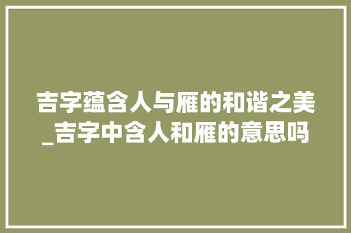 吉字蕴含人与雁的和谐之美_吉字中含人和雁的意思吗