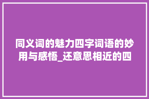 同义词的魅力四字词语的妙用与感悟_还意思相近的四字词语