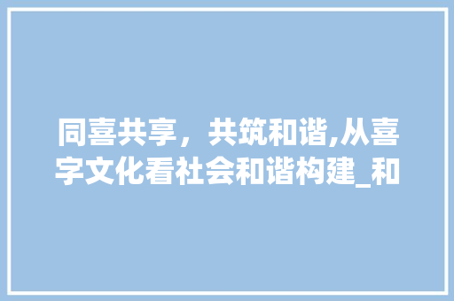 同喜共享，共筑和谐,从喜字文化看社会和谐构建_和喜字意思一样的字