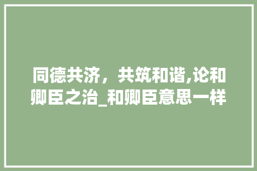 同德共济，共筑和谐,论和卿臣之治_和卿臣意思一样的字