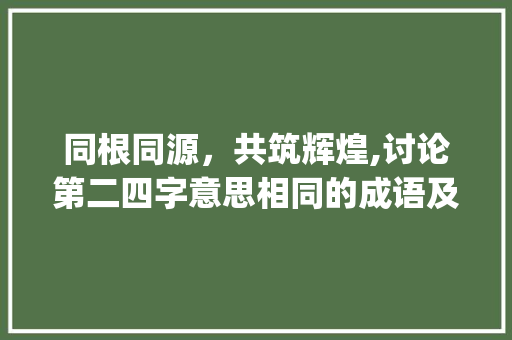 同根同源，共筑辉煌,讨论第二四字意思相同的成语及其文化内涵_第二四字意思相同的成语