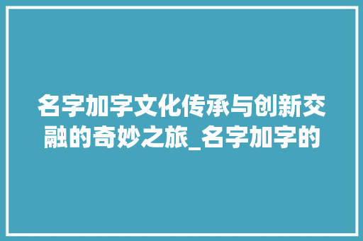 名字加字文化传承与创新交融的奇妙之旅_名字加字的意思是啥呢