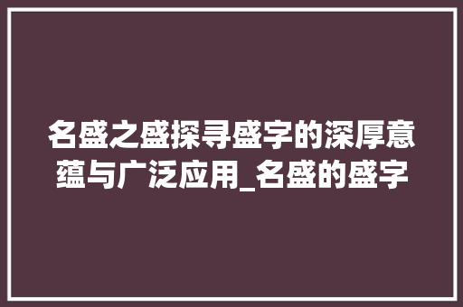 名盛之盛探寻盛字的深厚意蕴与广泛应用_名盛的盛字是什么意思