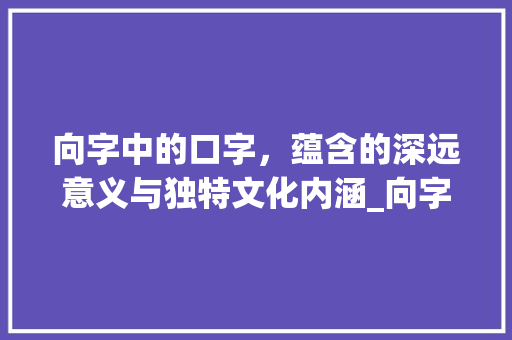 向字中的口字，蕴含的深远意义与独特文化内涵_向字中的口是什么意思