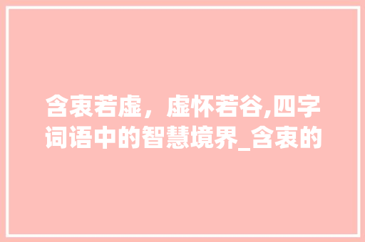 含衷若虚，虚怀若谷,四字词语中的智慧境界_含衷的意思的四字词语