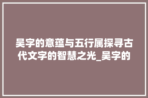 吴字的意蕴与五行属探寻古代文字的智慧之光_吴字的意思及五行属