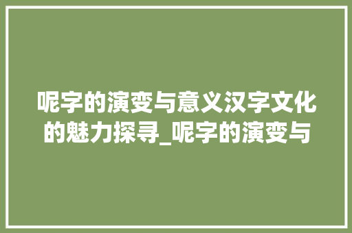 呢字的演变与意义汉字文化的魅力探寻_呢字的演变与意思怎么写