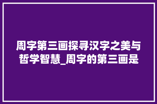 周字第三画探寻汉字之美与哲学智慧_周字的第三画是啥意思
