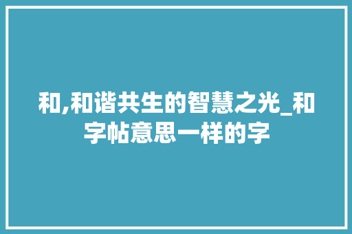 和,和谐共生的智慧之光_和字帖意思一样的字