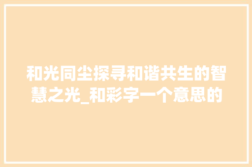 和光同尘探寻和谐共生的智慧之光_和彩字一个意思的成语