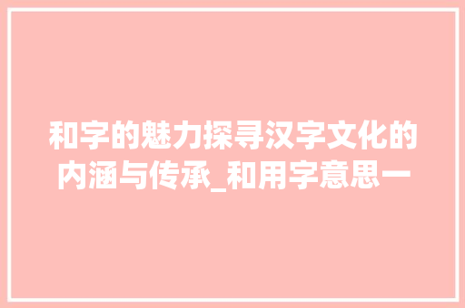 和字的魅力探寻汉字文化的内涵与传承_和用字意思一样的字