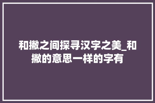 和撇之间探寻汉字之美_和撇的意思一样的字有