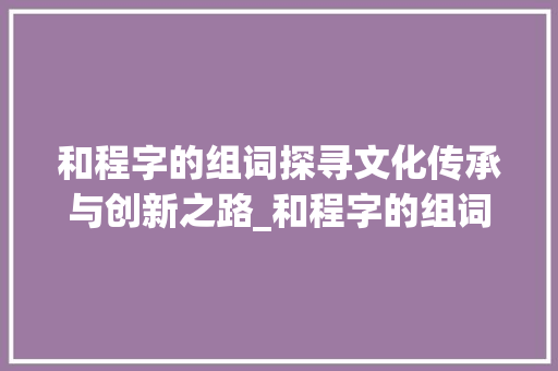 和程字的组词探寻文化传承与创新之路_和程字的组词是什么意思