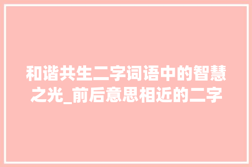 和谐共生二字词语中的智慧之光_前后意思相近的二字词语