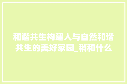 和谐共生构建人与自然和谐共生的美好家园_稍和什么字的意思一样