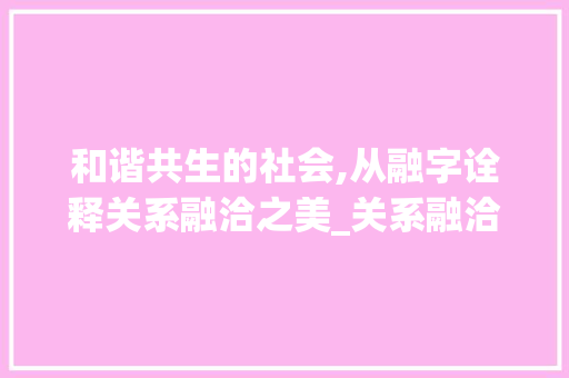 和谐共生的社会,从融字诠释关系融洽之美_关系融洽的融字什么意思