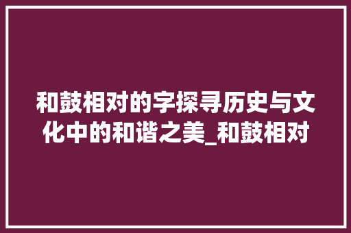 和鼓相对的字探寻历史与文化中的和谐之美_和鼓相对的字是什么意思