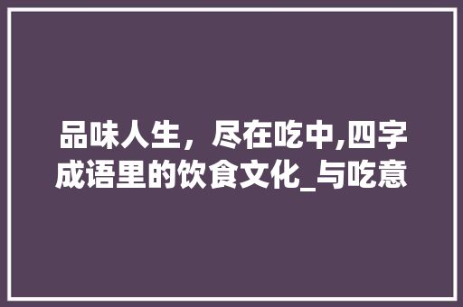 品味人生，尽在吃中,四字成语里的饮食文化_与吃意思相近的四字成语