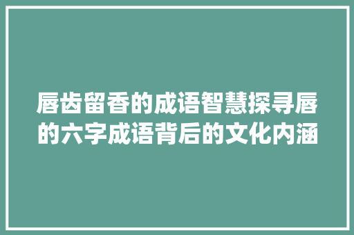 唇齿留香的成语智慧探寻唇的六字成语背后的文化内涵_唇的六字成语是什么意思