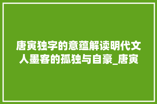 唐寅独字的意蕴解读明代文人墨客的孤独与自豪_唐寅写的独字是什么意思