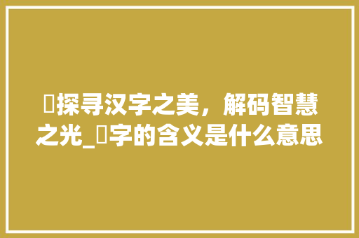 喆探寻汉字之美，解码智慧之光_喆字的含义是什么意思啊