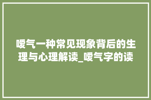 嗳气一种常见现象背后的生理与心理解读_嗳气字的读音是什么意思