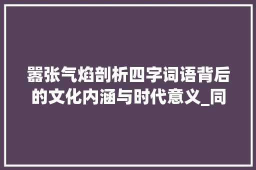 嚣张气焰剖析四字词语背后的文化内涵与时代意义_同嚣张的意思的四字词语