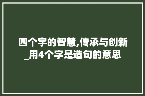 四个字的智慧,传承与创新_用4个字是造句的意思