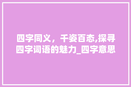 四字同义，千姿百态,探寻四字词语的魅力_四字意思相同的四字词语