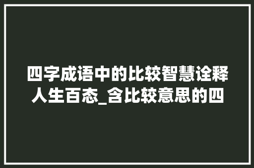 四字成语中的比较智慧诠释人生百态_含比较意思的四字词语 诗词鉴赏