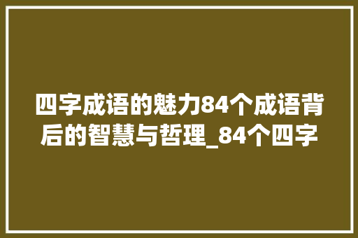 四字成语的魅力84个成语背后的智慧与哲理_84个四字词语的意思