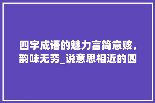 四字成语的魅力言简意赅，韵味无穷_说意思相近的四字词语