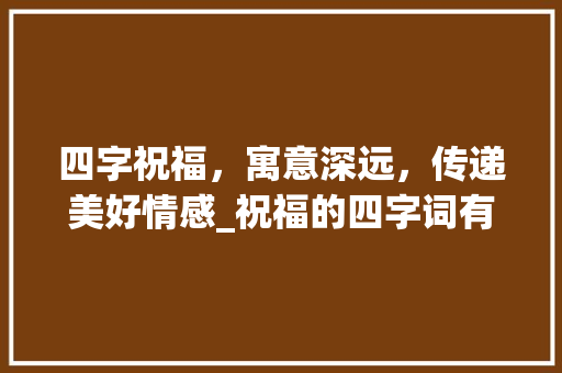 四字祝福，寓意深远，传递美好情感_祝福的四字词有趣的意思