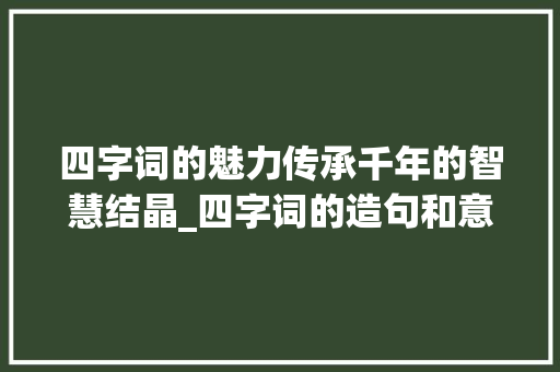 四字词的魅力传承千年的智慧结晶_四字词的造句和意思