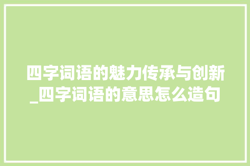 四字词语的魅力传承与创新_四字词语的意思怎么造句
