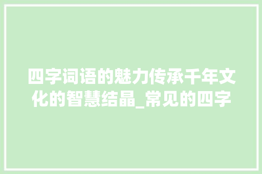 四字词语的魅力传承千年文化的智慧结晶_常见的四字词语加意思