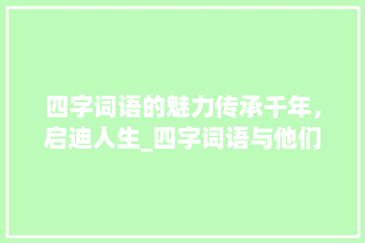 四字词语的魅力传承千年，启迪人生_四字词语与他们的意思
