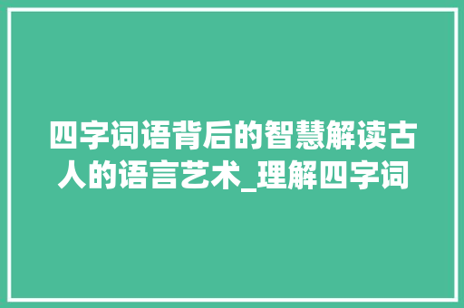 四字词语背后的智慧解读古人的语言艺术_理解四字词语的意思方法