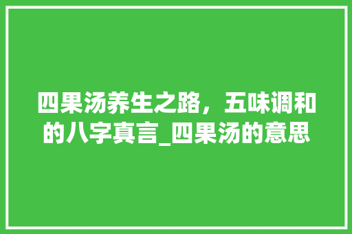 四果汤养生之路，五味调和的八字真言_四果汤的意思的八字口号