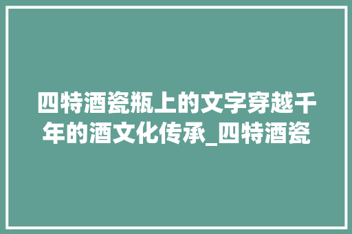 四特酒瓷瓶上的文字穿越千年的酒文化传承_四特酒瓷瓶上的字啥意思
